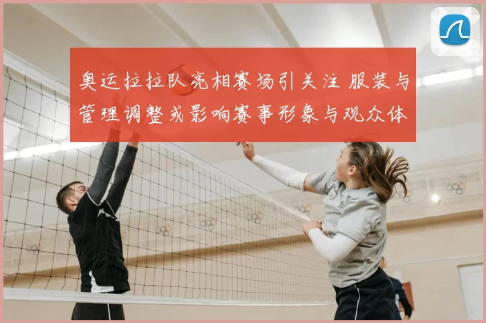 奥运拉拉队亮相赛场引关注 服装与管理调整或影响赛事形象与观众体验