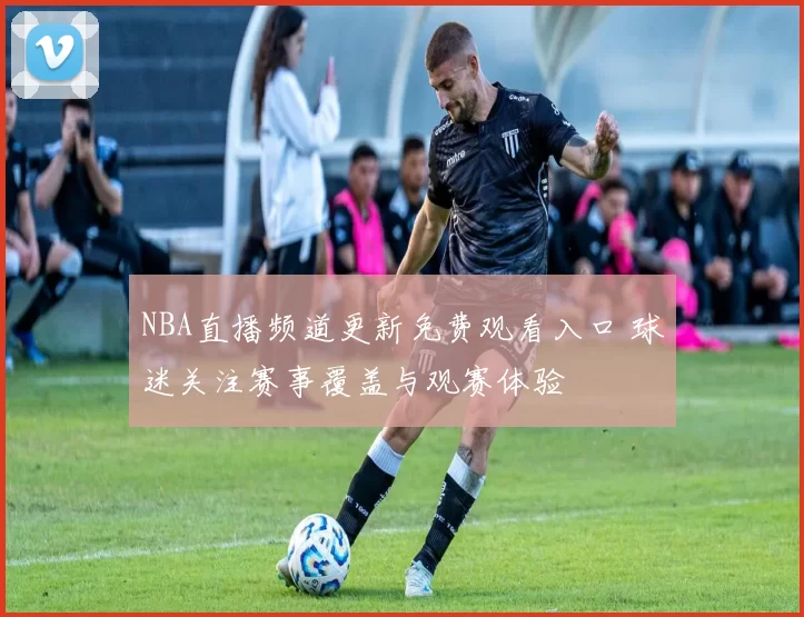 NBA直播频道更新免费观看入口 球迷关注赛事覆盖与观赛体验
