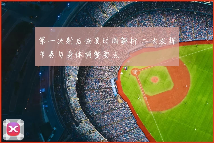 第一次射后恢复时间解析 二次发挥节奏与身体调整要点