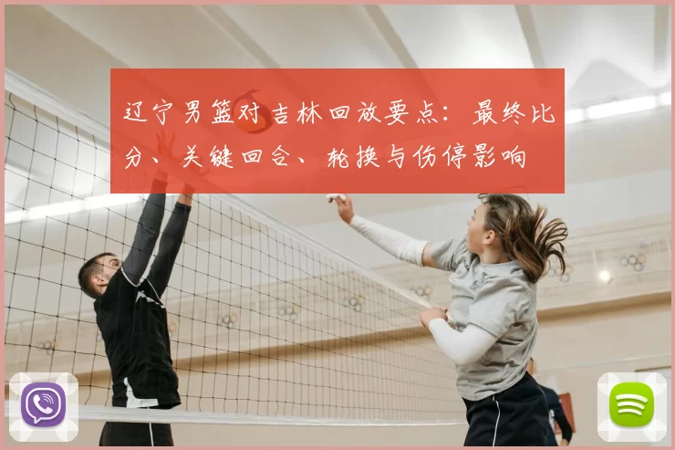 辽宁男篮对吉林回放要点：最终比分、关键回合、轮换与伤停影响