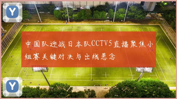 中国队迎战日本队CCTV5直播聚焦小组赛关键对决与出线悬念