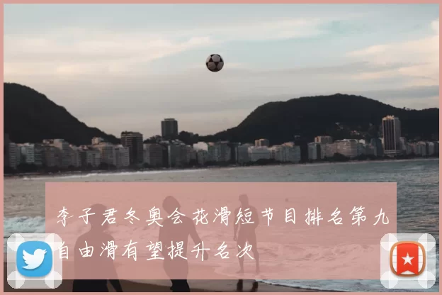 李子君冬奥会花滑短节目排名第九自由滑有望提升名次