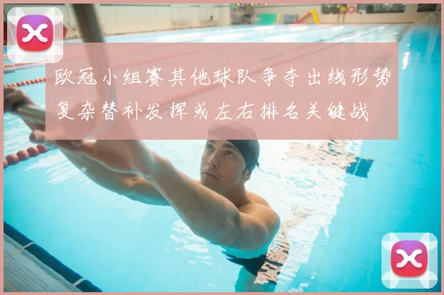 欧冠小组赛其他球队争夺出线形势复杂替补发挥或左右排名关键战