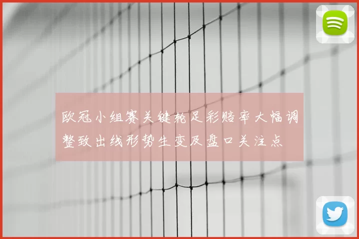 欧冠小组赛关键轮足彩赔率大幅调整致出线形势生变及盘口关注点