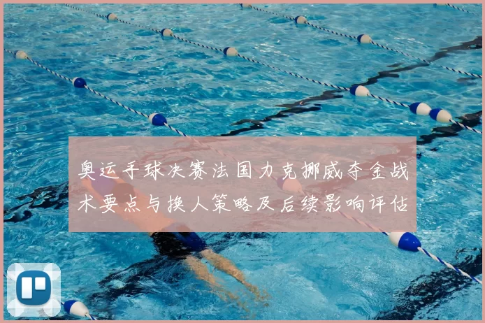 奥运手球决赛法国力克挪威夺金战术要点与换人策略及后续影响评估