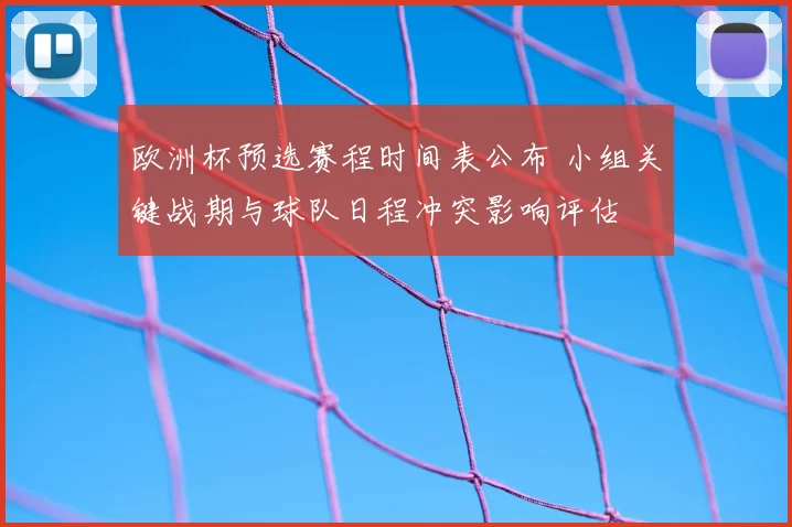 欧洲杯预选赛程时间表公布 小组关键战期与球队日程冲突影响评估