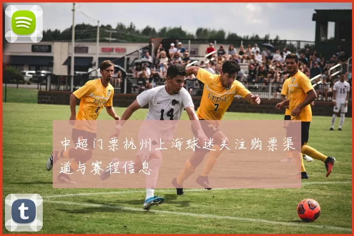 中超门票杭州上海球迷关注购票渠道与赛程信息