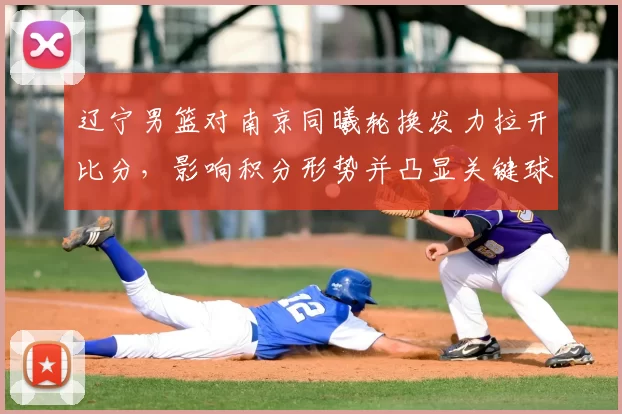 辽宁男篮对南京同曦轮换发力拉开比分，影响积分形势并凸显关键球员表现