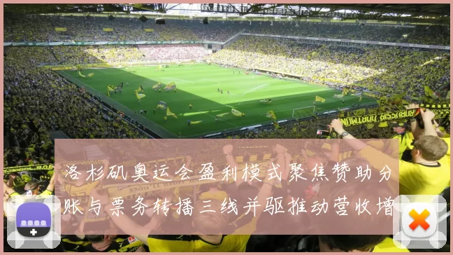 洛杉矶奥运会盈利模式聚焦赞助分账与票务转播三线并驱推动营收增长