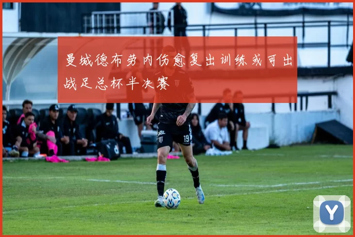 曼城德布劳内伤愈复出训练或可出战足总杯半决赛