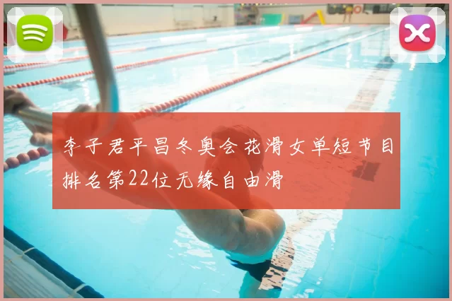 李子君平昌冬奥会花滑女单短节目排名第22位无缘自由滑