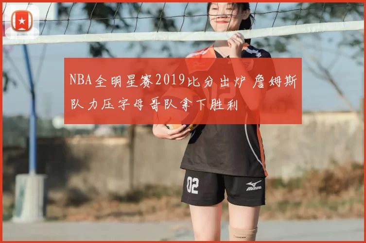 NBA全明星赛2019比分出炉 詹姆斯队力压字母哥队拿下胜利