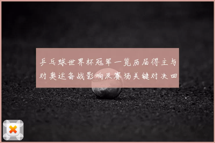 乒乓球世界杯冠军一览历届得主与对奥运备战影响及赛场关键对决回顾