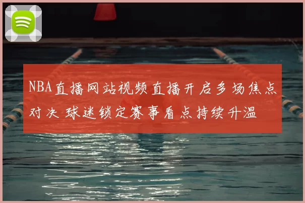 NBA直播网站视频直播开启多场焦点对决 球迷锁定赛事看点持续升温