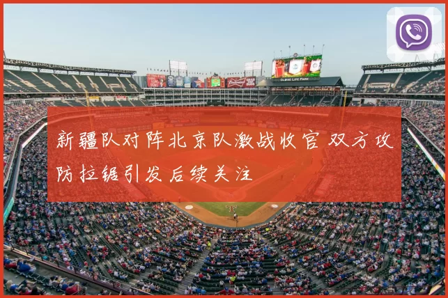 新疆队对阵北京队激战收官 双方攻防拉锯引发后续关注