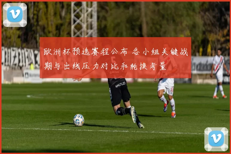 欧洲杯预选赛程公布 各小组关键战期与出线压力对比和轮换考量