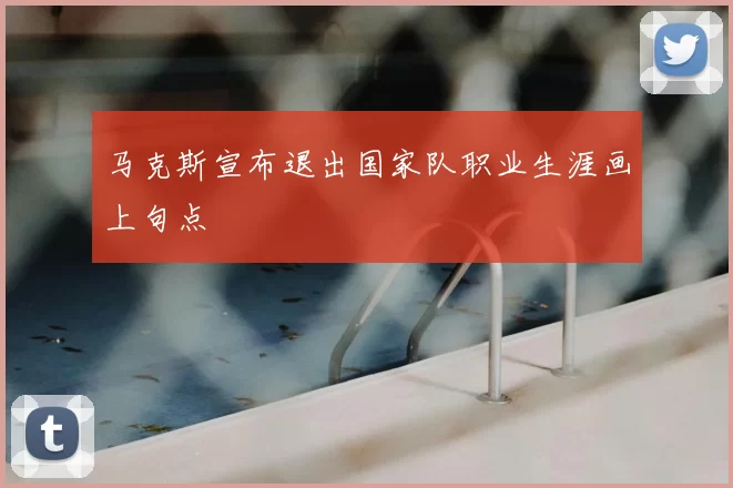 马克斯宣布退出国家队职业生涯画上句点