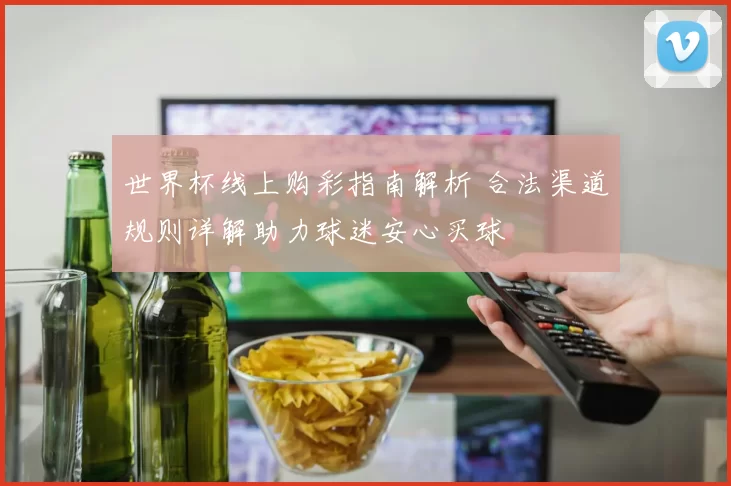 世界杯线上购彩指南解析 合法渠道规则详解助力球迷安心买球