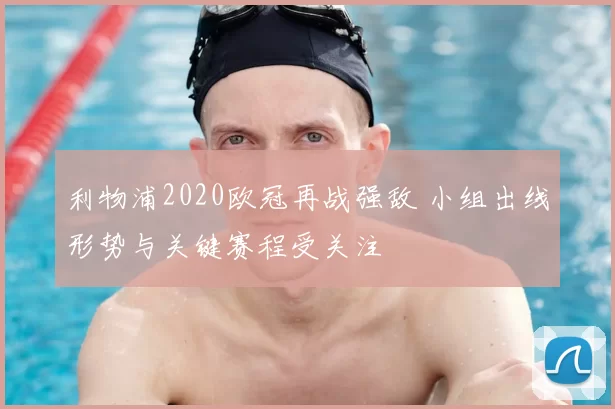 利物浦2020欧冠再战强敌 小组出线形势与关键赛程受关注