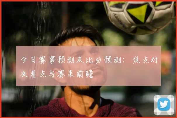今日赛事预测及比分预测：焦点对决看点与赛果前瞻