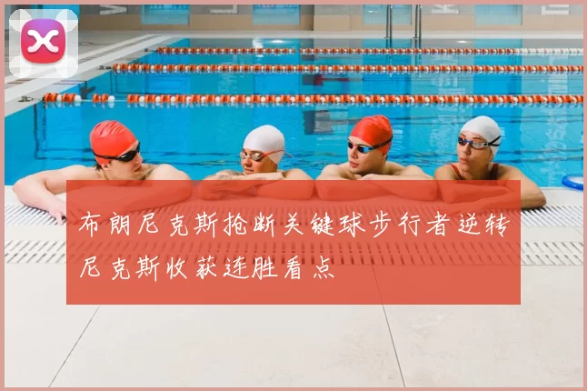 布朗尼克斯抢断关键球步行者逆转尼克斯收获连胜看点