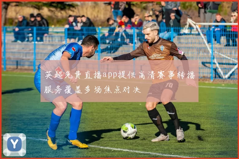 英超免费直播app提供高清赛事转播服务覆盖多场焦点对决