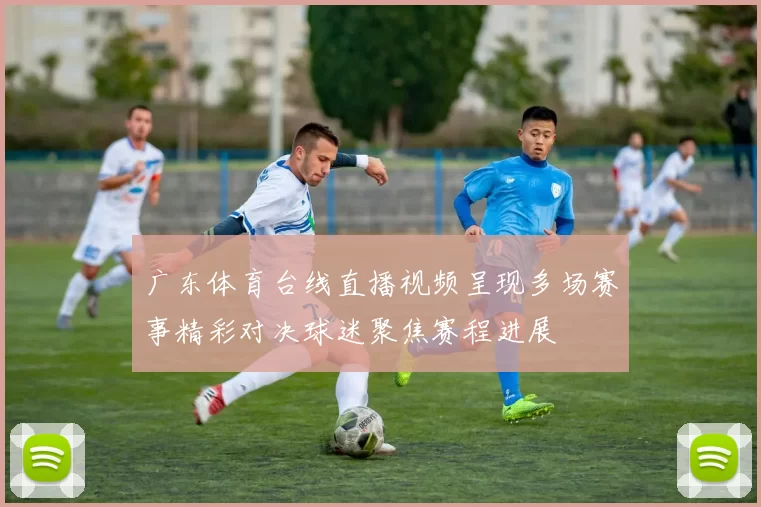 广东体育台线直播视频呈现多场赛事精彩对决球迷聚焦赛程进展
