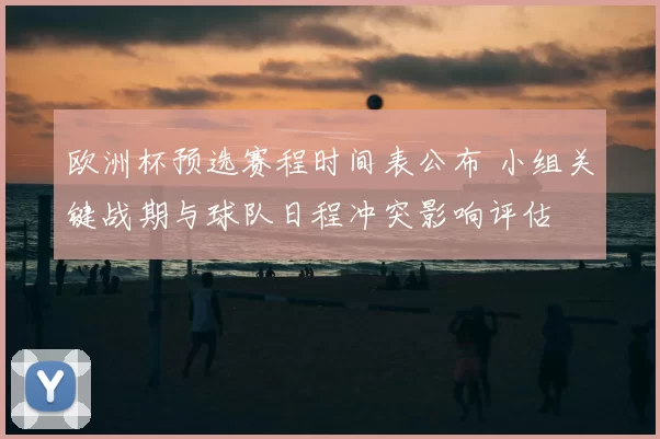 欧洲杯预选赛程时间表公布 小组关键战期与球队日程冲突影响评估