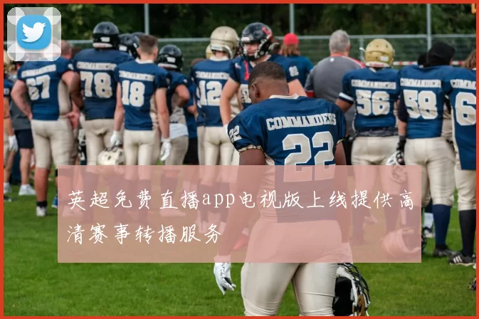 英超免费直播app电视版上线提供高清赛事转播服务