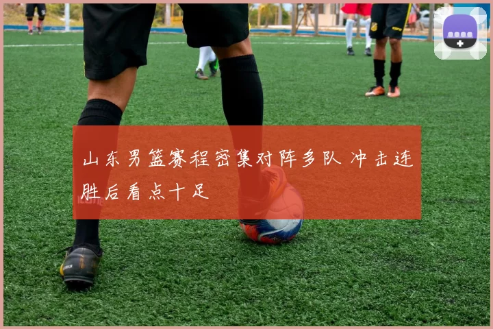 山东男篮赛程密集对阵多队 冲击连胜后看点十足