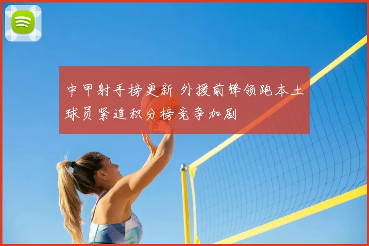 中甲射手榜更新 外援前锋领跑本土球员紧追积分榜竞争加剧
